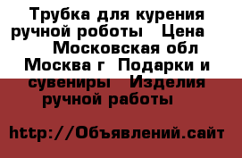 Трубка для курения ручной роботы › Цена ­ 500 - Московская обл., Москва г. Подарки и сувениры » Изделия ручной работы   